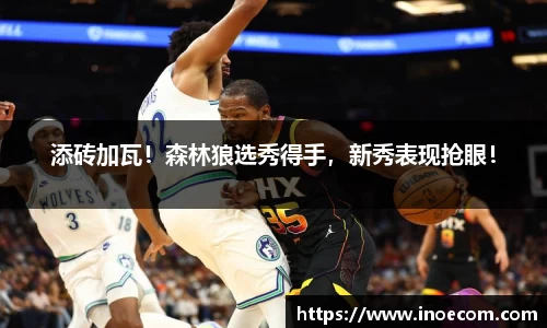 添砖加瓦！森林狼选秀得手，新秀表现抢眼！