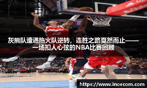 灰熊队遭遇热火队逆转，连胜之路戛然而止——一场扣人心弦的NBA比赛回顾