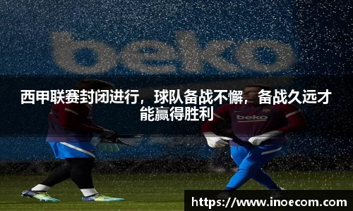 西甲联赛封闭进行，球队备战不懈，备战久远才能赢得胜利