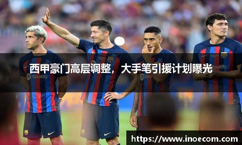 西甲豪门高层调整，大手笔引援计划曝光