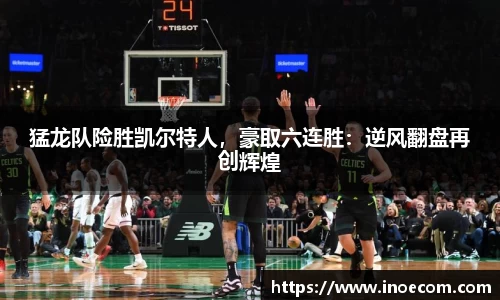 猛龙队险胜凯尔特人，豪取六连胜：逆风翻盘再创辉煌
