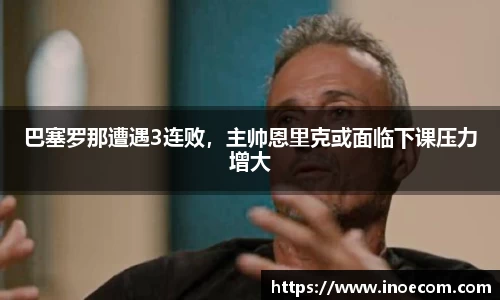 巴塞罗那遭遇3连败，主帅恩里克或面临下课压力增大