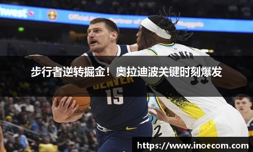 步行者逆转掘金！奥拉迪波关键时刻爆发