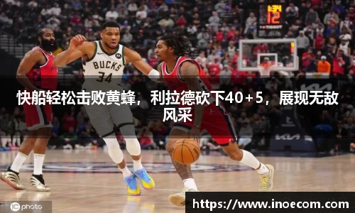 快船轻松击败黄蜂，利拉德砍下40+5，展现无敌风采