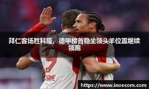 拜仁客场胜科隆，德甲榜首稳坐领头羊位置继续领跑