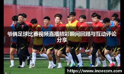爷俩足球比赛视频直播精彩瞬间回顾与互动评论分享