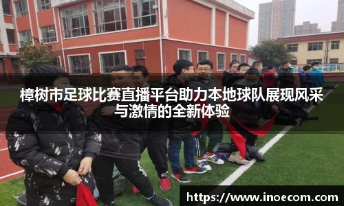 樟树市足球比赛直播平台助力本地球队展现风采与激情的全新体验