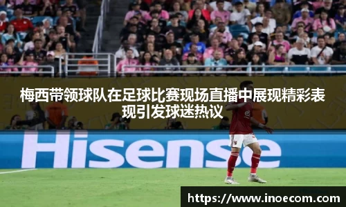 梅西带领球队在足球比赛现场直播中展现精彩表现引发球迷热议