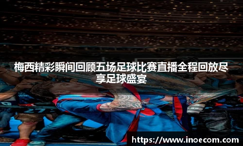 梅西精彩瞬间回顾五场足球比赛直播全程回放尽享足球盛宴