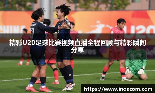 精彩U20足球比赛视频直播全程回顾与精彩瞬间分享