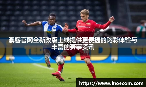 澳客官网全新改版上线提供更便捷的购彩体验与丰富的赛事资讯
