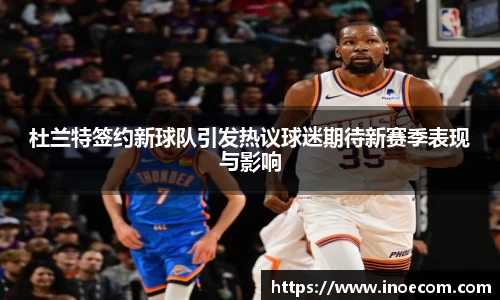 杜兰特签约新球队引发热议球迷期待新赛季表现与影响