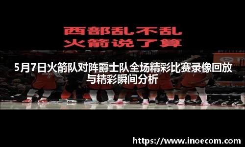 5月7日火箭队对阵爵士队全场精彩比赛录像回放与精彩瞬间分析
