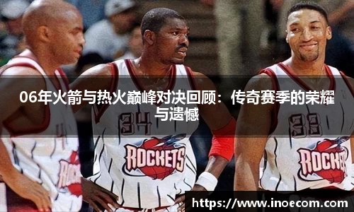06年火箭与热火巅峰对决回顾：传奇赛季的荣耀与遗憾