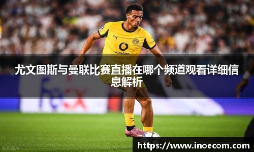 尤文图斯与曼联比赛直播在哪个频道观看详细信息解析