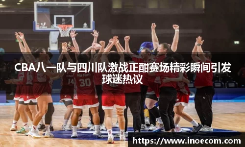 CBA八一队与四川队激战正酣赛场精彩瞬间引发球迷热议