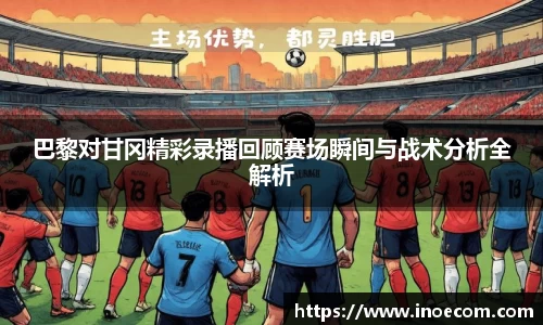 巴黎对甘冈精彩录播回顾赛场瞬间与战术分析全解析