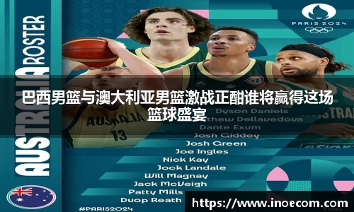 巴西男篮与澳大利亚男篮激战正酣谁将赢得这场篮球盛宴