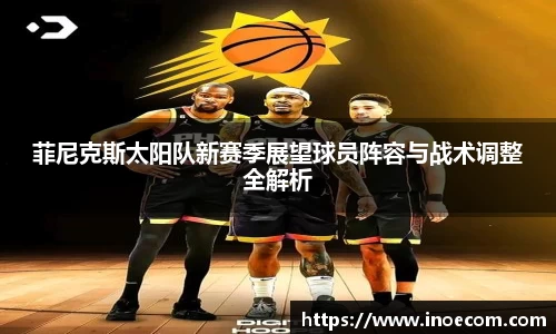 菲尼克斯太阳队新赛季展望球员阵容与战术调整全解析